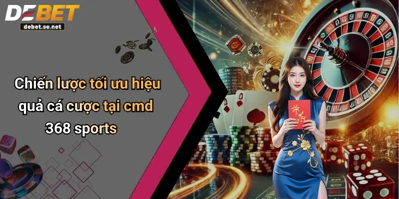 Chiến lược tối ưu hiệu quả cá cược tại cmd 368 sports