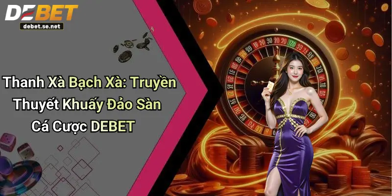 Thanh Xà Bạch Xà: Truyền Thuyết Khuấy Đảo Sàn Cá Cược DEBET